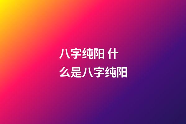 八字纯阳 什么是八字纯阳-第1张-观点-玄机派